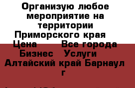 Организую любое мероприятие на территории Приморского края. › Цена ­ 1 - Все города Бизнес » Услуги   . Алтайский край,Барнаул г.